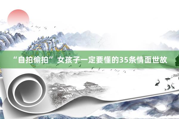 “自拍偷拍” 女孩子一定要懂的35条情面世故