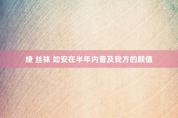 绫 丝袜 如安在半年内普及我方的颜值