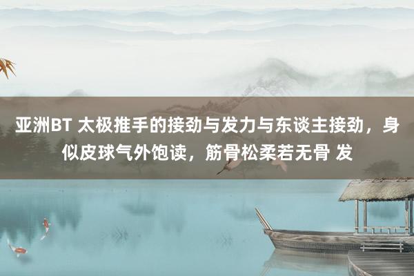 亚洲BT 太极推手的接劲与发力与东谈主接劲，身似皮球气外饱读，筋骨松柔若无骨 发