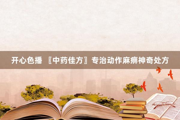 开心色播 〖中药佳方〗专治动作麻痹神奇处方