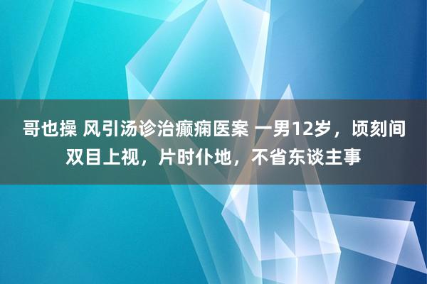 哥也操 风引汤诊治癫痫医案 一男12岁,顷刻间双目上视,片时仆地,不省东谈主事