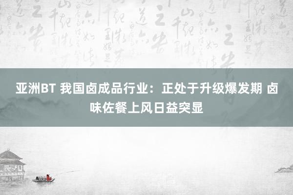 亚洲BT 我国卤成品行业：正处于升级爆发期 卤味佐餐上风日益突显