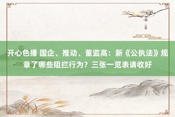 开心色播 国企、推动、董监高：新《公执法》规章了哪些阻拦行为？三张一览表请收好