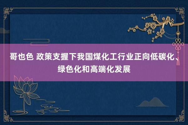 哥也色 政策支握下我国煤化工行业正向低碳化、绿色化和高端化发展