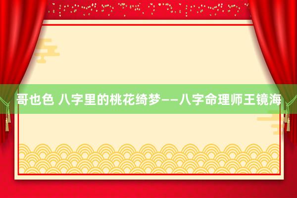 哥也色 八字里的桃花绮梦——八字命理师王镜海